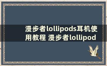 漫步者lollipods耳机使用教程 漫步者lollipods 使用说明